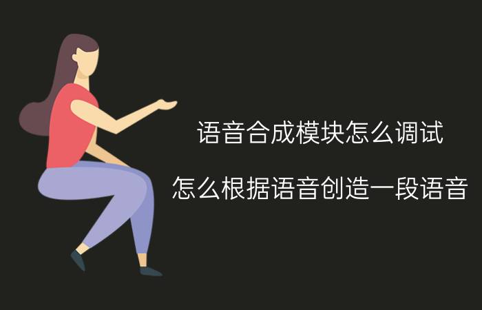 语音合成模块怎么调试 怎么根据语音创造一段语音？